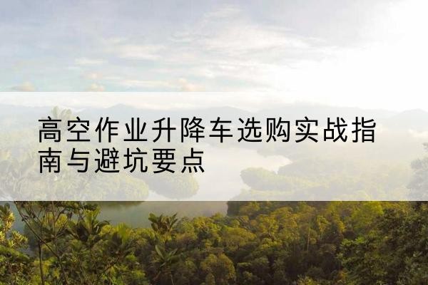芝罘升降车怎么选-高空作业升降车选购实战指南与避坑要点