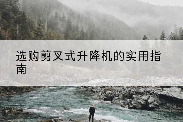 芝罘剪叉式升降机怎么选-选购剪叉式升降机的实用指南