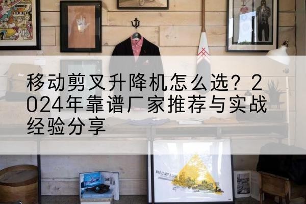 芝罘升降平台厂家推荐-移动剪叉升降机怎么选?2024年靠谱厂家推荐与实战经验分享