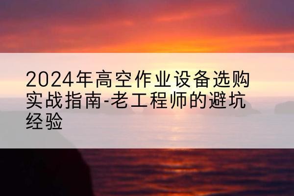 芝罘高空作业升降机厂家推荐-2024年高空作业设备选购实战指南-老工程师的避坑经验