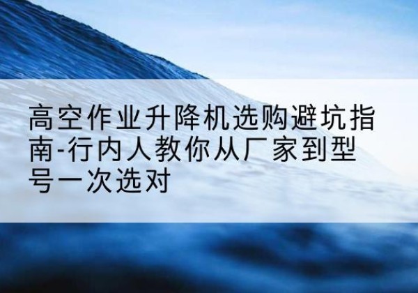 芝罘升降平台厂家-高空作业升降机选购避坑指南-行内人教你从厂家到型号一次选对