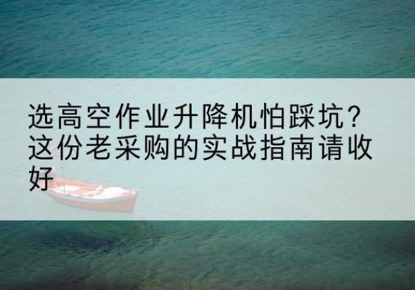 芝罘高空作业升降机厂家推荐-选高空作业升降机怕踩坑？这份老采购的实战指南请收好