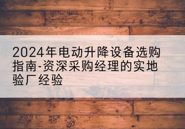 芝罘电动剪叉升降平台厂家-2024年电动升降设备选购指南-资深采购经理的实地验厂经验