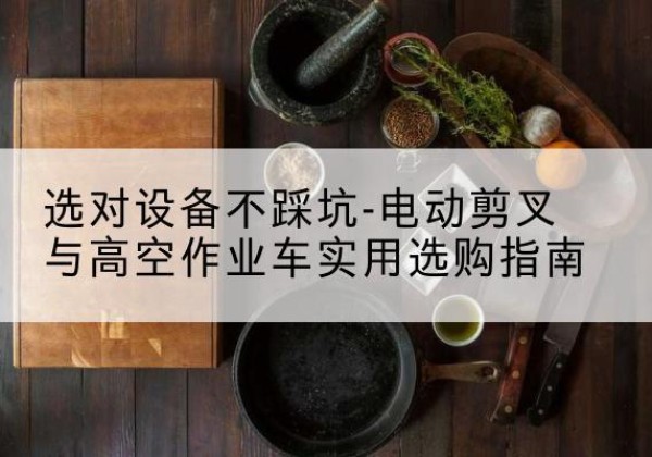 芝罘电动剪叉升降平台怎么选-选对设备不踩坑-电动剪叉与高空作业车实用选购指南