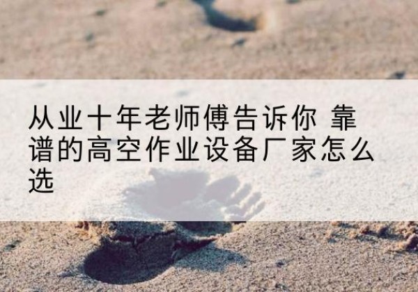 芝罘高空作业升降机厂家推荐-从业十年老师傅告诉你 靠谱的高空作业设备厂家怎么选