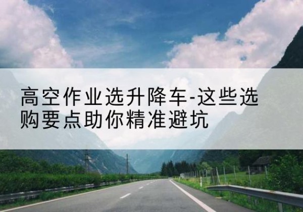 芝罘升降车厂家-高空作业选升降车-这些选购要点助你*避坑