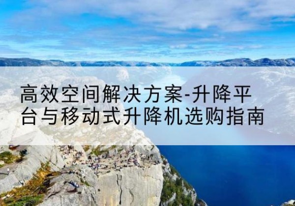 芝罘升降平台厂家-*空间解决方案-升降平台与移动式升降机选购指南