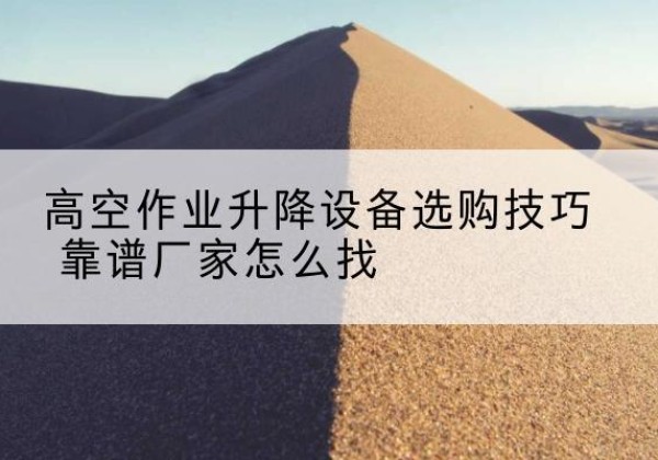 芝罘电动升降平台厂家推荐-高空作业升降设备选购技巧 靠谱厂家怎么找