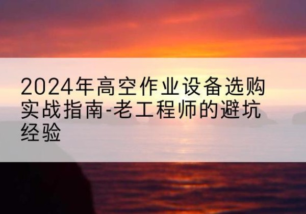 芝罘高空作业升降机厂家推荐-2024年高空作业设备选购实战指南-老工程师的避坑经验